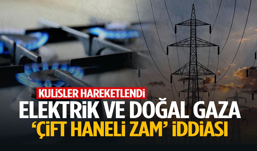 Elektrik ve doğal gaza ‘çift haneli zam’ iddiası!