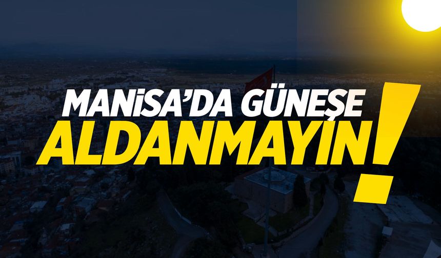 Manisa için rapor çıktı! Güneşe aldanmayın...