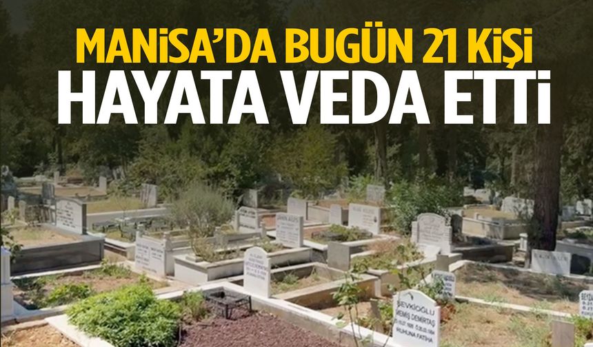 Manisa’da bugün 21 kişi yaşamını yitirdi