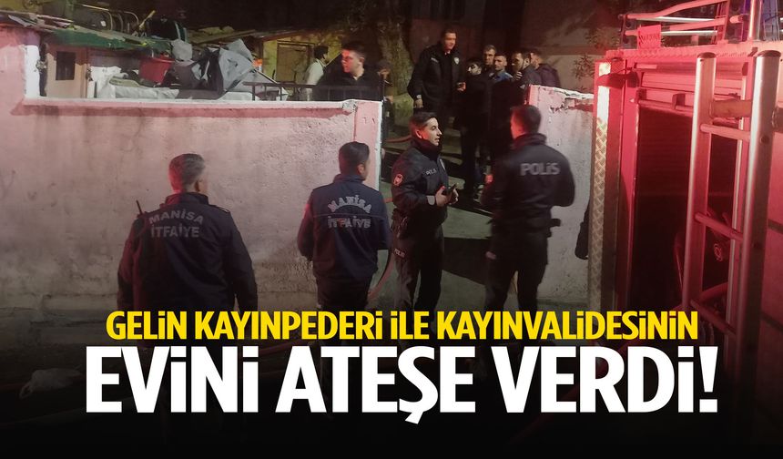 Manisa’da gelin kayınpederi ile kayınvalidesinin evini ateşe verdi!