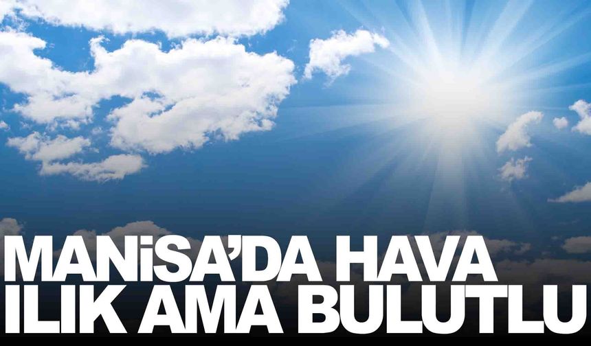 Manisa’da hava ılık ama bulutlu: Sıcaklık 19 dereceye kadar çıkacak