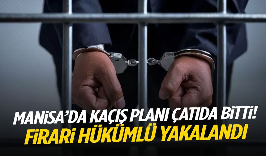 Manisa’da kaçış planı çatıda bitti! Firari hükümlü yakalandı…