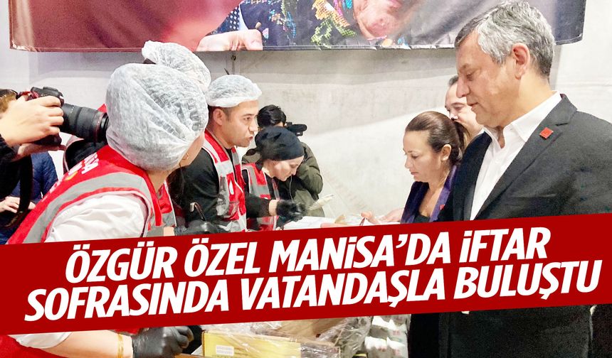Özgür Özel Manisa’da vatandaşlarla aynı sofrada oruç açtı!