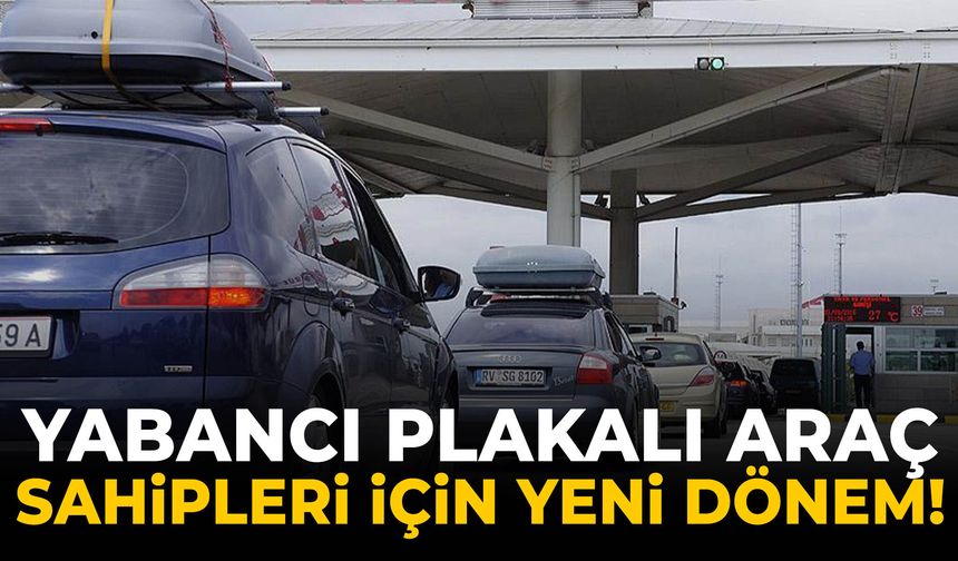 Yabancı plakalı araç sahipleri için yeni dönem!