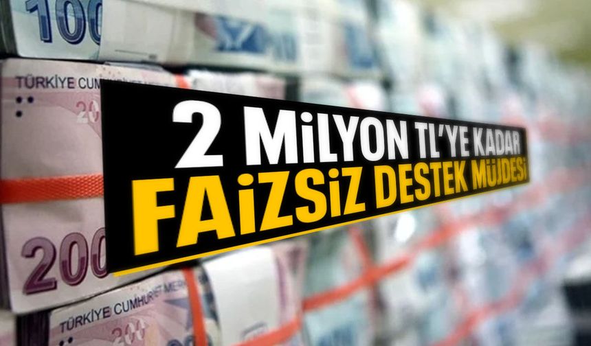 2 milyon TL’ye kadar faizsiz destek müjdesi