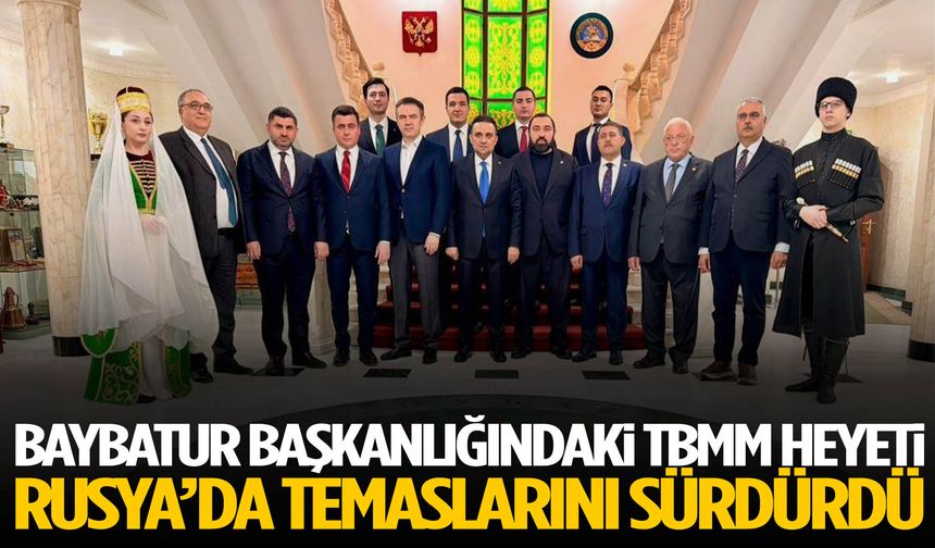 Baybatur başkanlığındaki TBMM Heyeti Rusya’da temaslarını sürdürdü