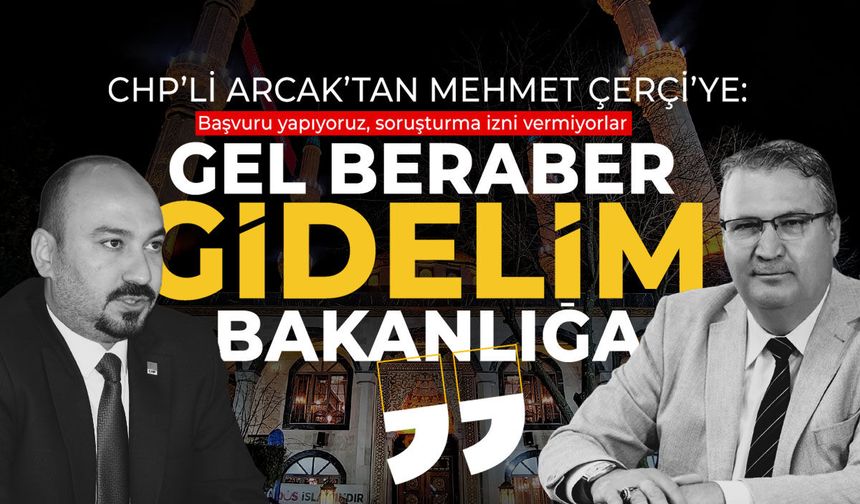 CHP’li Arcak’tan Mehmet Çerçi’ye çağrı: Belgelerle bakanlığa gidelim!
