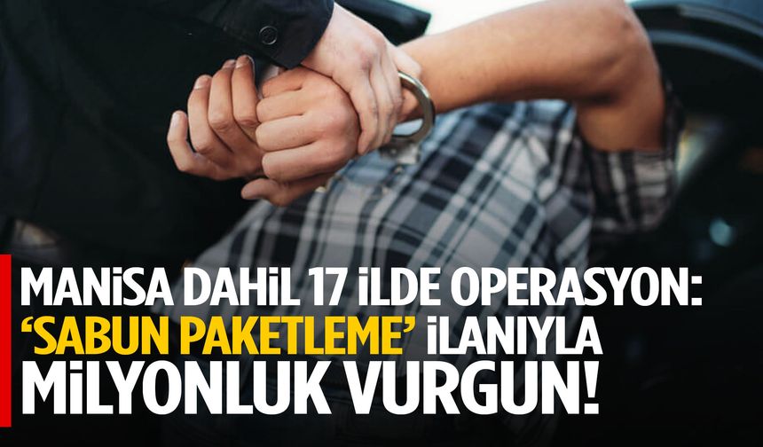 Manisa dahil 17 ilde operasyon: ‘Sabun paketleme’ ilanıyla milyonluk vurgun!