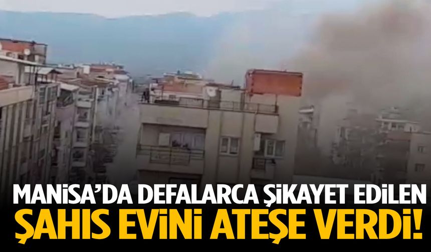 Manisa’da defalarca şikayet edilen şahıs evini ateşe verdi!