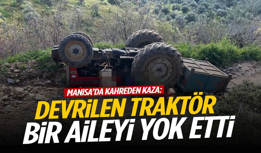 Manisa’da devrilen traktör bir aileyi yok etti