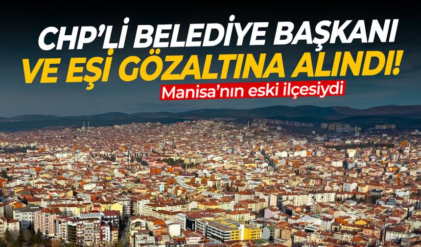 Manisa’nın eski ilçesiydi! CHP’li belediye başkanı ve eşi gözaltına alındı!