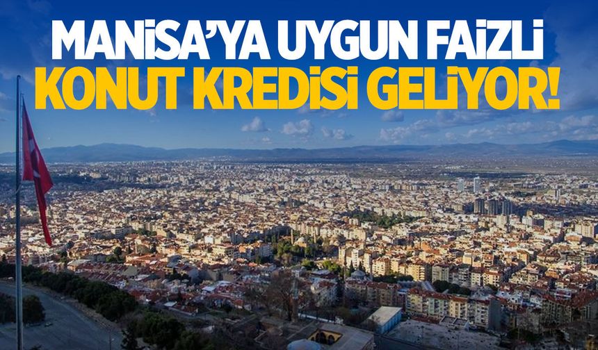 Manisa’ya uygun faizli konut kredisi geliyor!