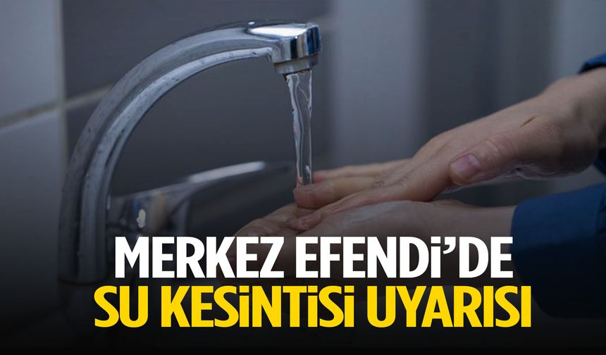 Merkez Efendi’de su kesintisi uyarısı! Saat verildi…