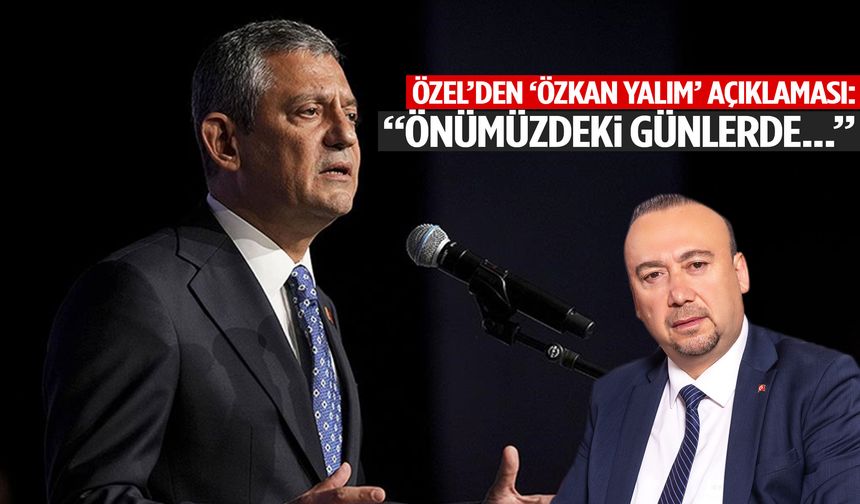 Özgür Özel’den ‘Özkan Yalım’ açıklaması: “Önümüzdeki günlerde…”