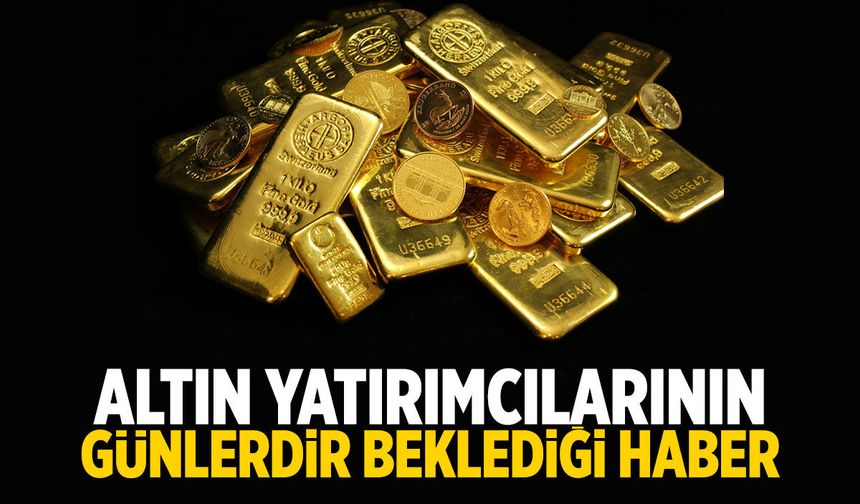 Altın yatırımcılarının uzun süredir beklediği haber