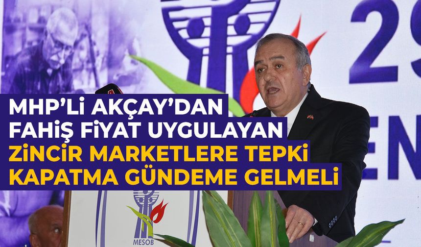 Akçay’dan zincir marketlere sert çıkış: “Gerekirse kapatma cezaları gündeme gelmeli”