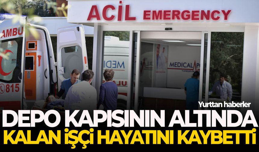 Depo kapısının altında kalan işçi hayatını kaybetti