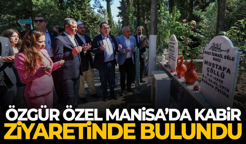 Özgür Özel Manisa’da kabir ziyaretinde bulundu