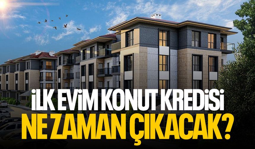 İlk evim konut kredisi ne zaman çıkacak? Konut kredisi şartları neler?
