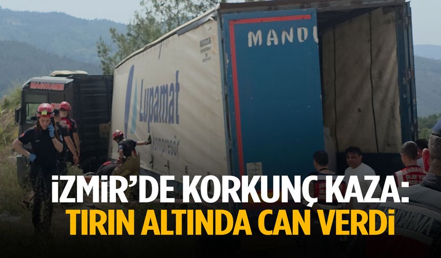 İzmir’de korkunç kaza: Tırın altında can verdi