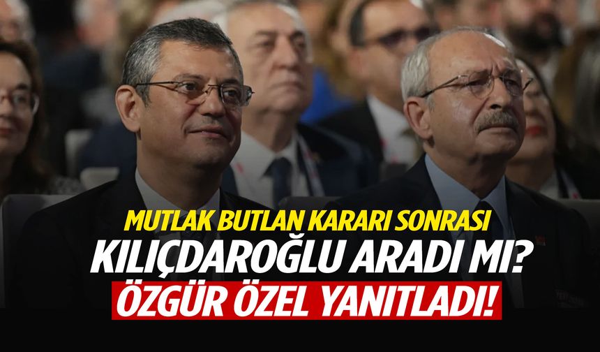 Mutlak butlan kararı sonrası Kılıçdaroğlu aradı mı? Özgür Özel yanıtladı!