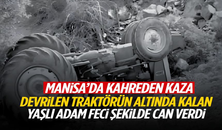 Manisa’da traktör devrildi… Yaşlı adam hayatını kaybetti