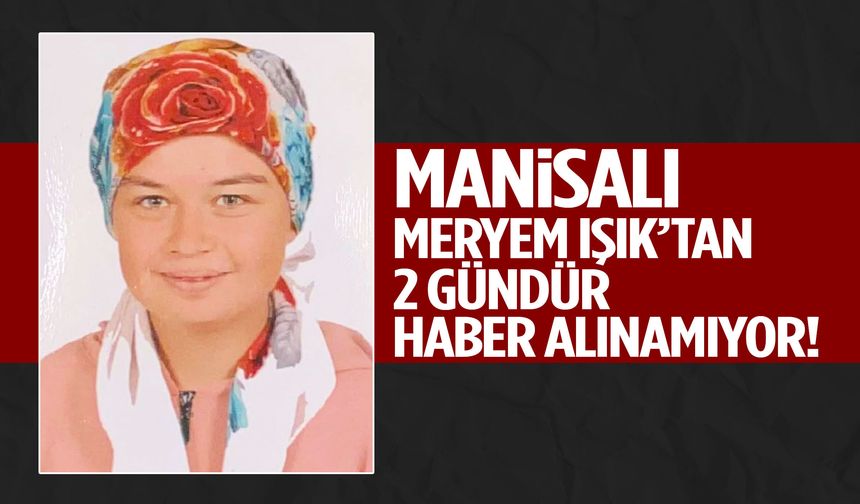 Manisalı Meryem Işık’tan 2 gündür haber alınamıyor!