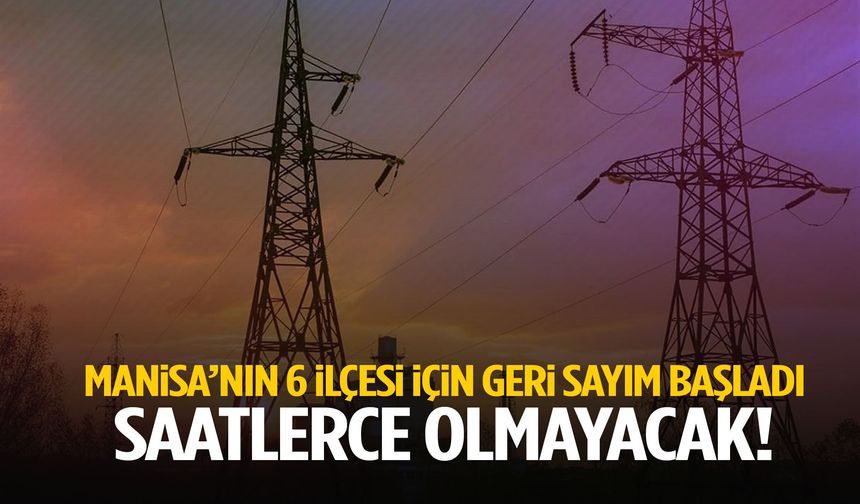 Manisa’nın 6 ilçesi için geri sayım başladı… Saatlerce olmayacak!