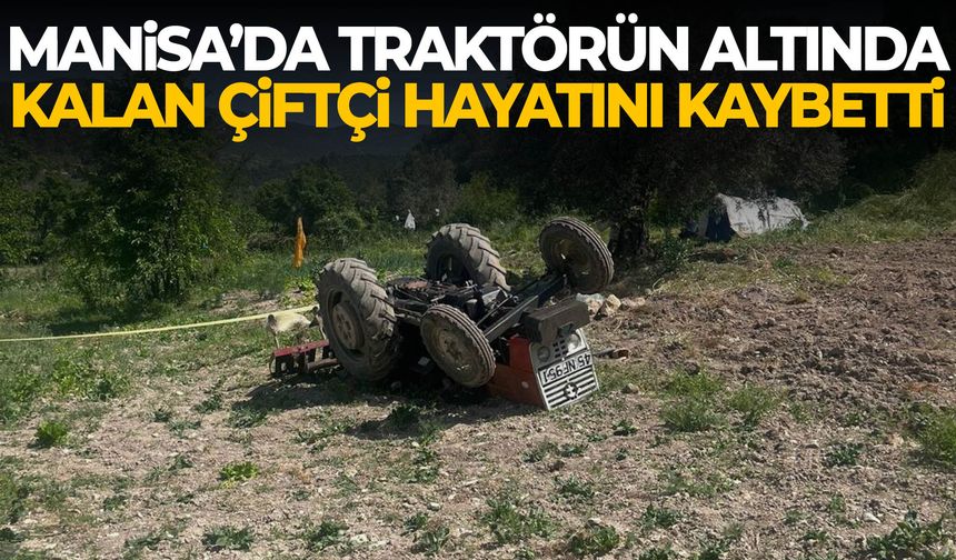 Manisa’da traktörün altında kalan çiftçi hayatını kaybetti