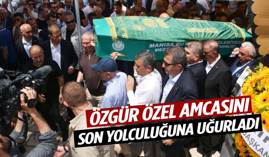 Özgür Özel amcasını son yolculuğuna uğurladı