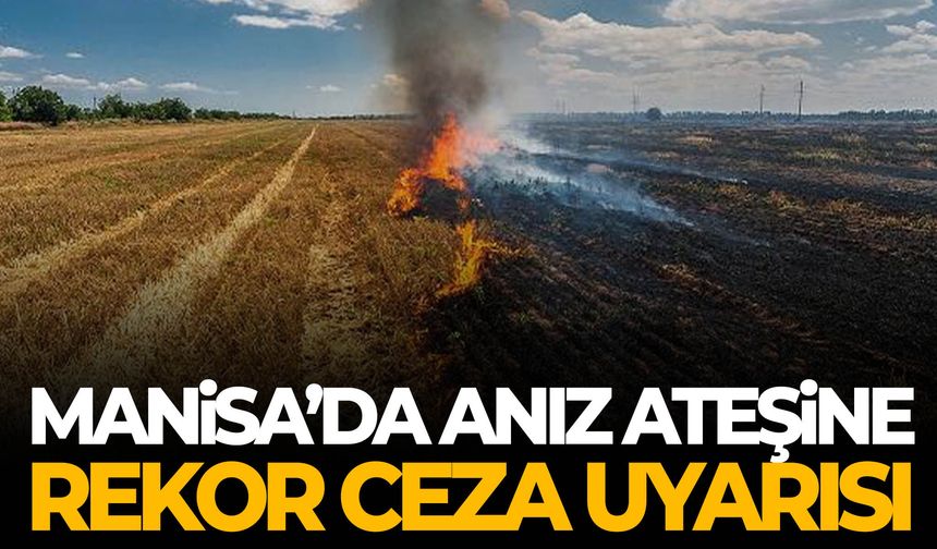 Manisa’da anız ateşine rekor ceza uyarısı!