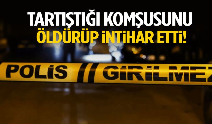 Tartıştığı komşusunu öldürüp intihar etti!