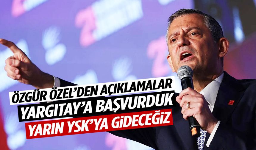 Özgür Özel: Yargıtay’a başvurduk, yarın YSK’ya gideceğiz