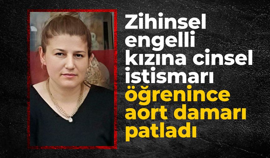 Zihinsel engelli kızına cinsel istismarı öğrenince aort damarı patladı