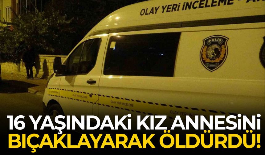 16 yaşındaki kız annesini bıçaklayarak öldürdü!