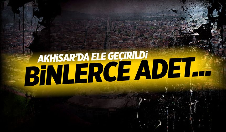 Akhisar’da ele geçirildi! Binlerce adet...