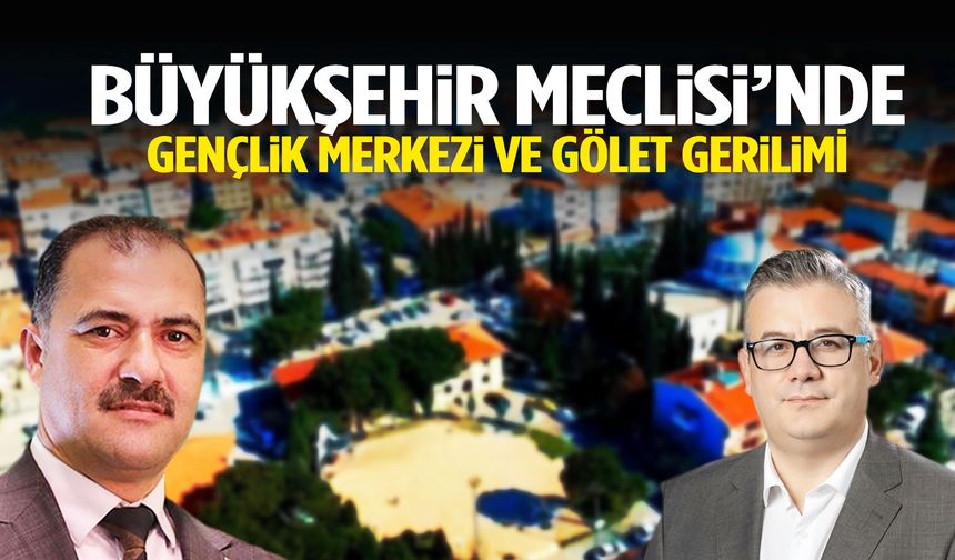 Büyükşehir Meclisi’nde gençlik merkezi ve gölet gerilimi!