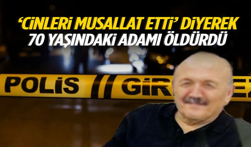 ‘Cinleri musallat etti’ diyerek 70 yaşındaki adamı öldürdü!