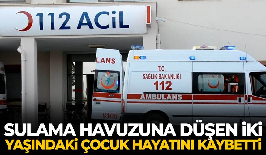Sulama havuzuna düşen 2 yaşındaki çocuk hayatını kaybetti