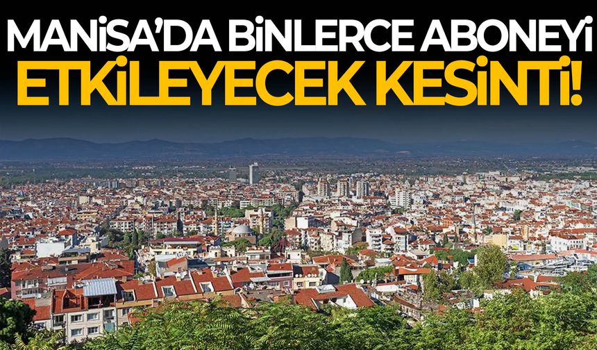 Manisa’da binlerce aboneyi etkileyecek kesinti!