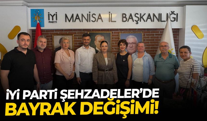 İYİ Parti Şehzadeler’de bayrak değişimi!