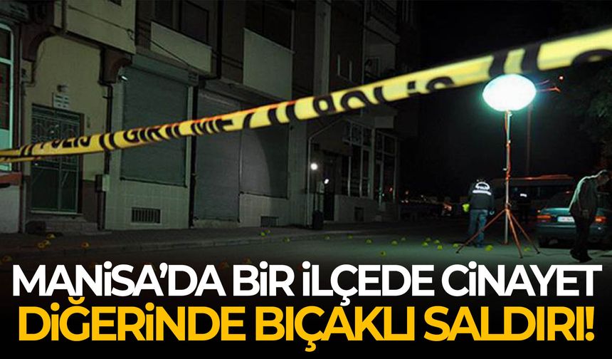 Manisa’da bir ilçede cinayet, diğerinde bıçaklı saldırı!