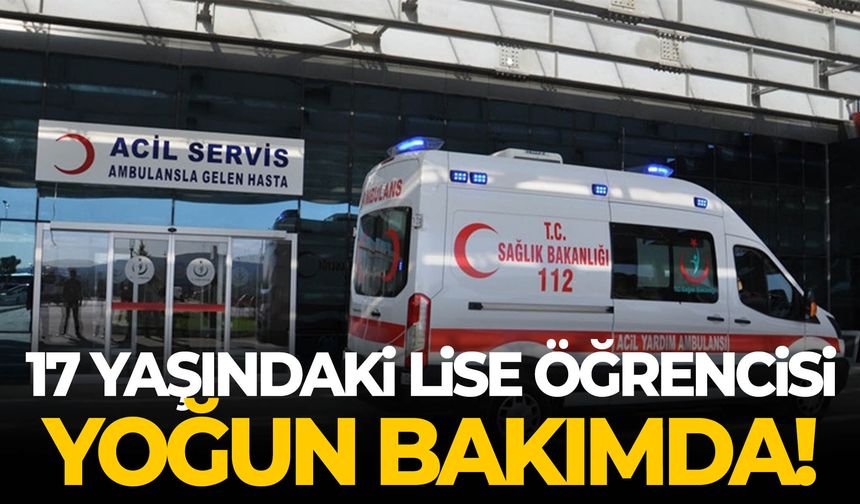 17 yaşındaki lise öğrencisi yoğun bakımda!