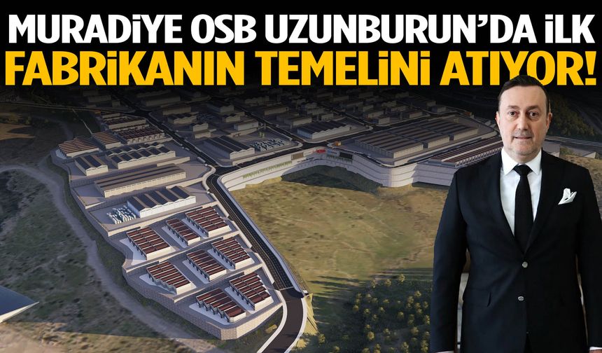 Muradiye OSB Uzunburun’da ilk fabrikanın temelini atıyor!