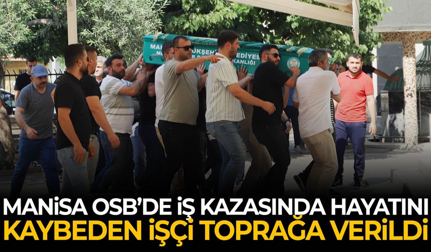 Manisa OSB’de iş kazasında hayatını kaybeden işçi toprağa verildi