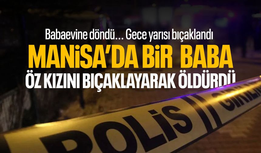 Manisa'da bir baba kızını bıçaklayarak öldürdü