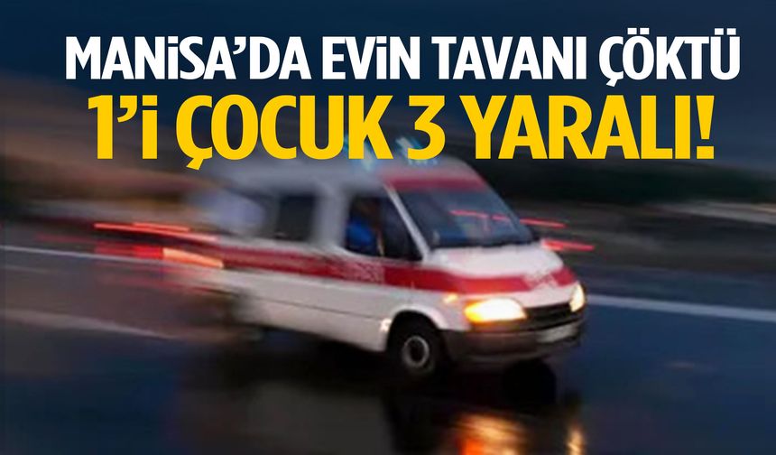 Manisa’da evin tavanı çöktü: 1’i çocuk 3 yaralı