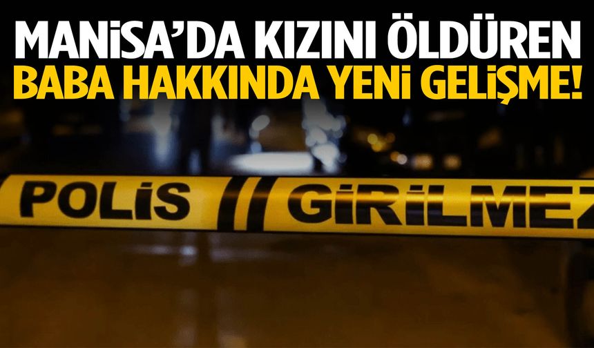 Manisa’da kızını öldüren baba hakkında yeni gelişme!