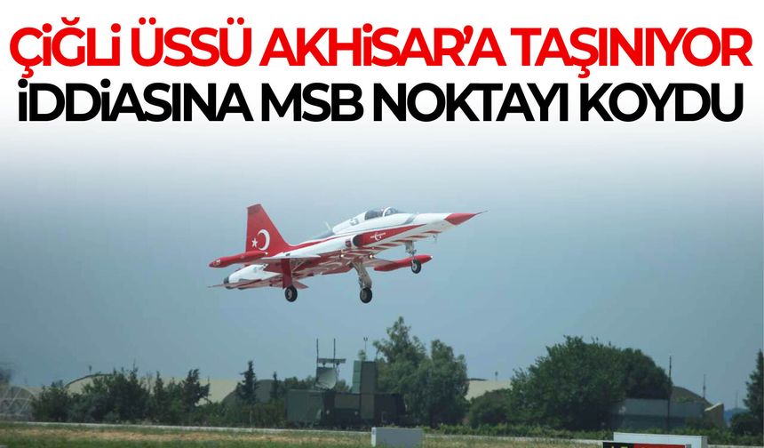 Çiğli üssü Akhisar’a taşınıyor iddiasına MSB noktayı koydu