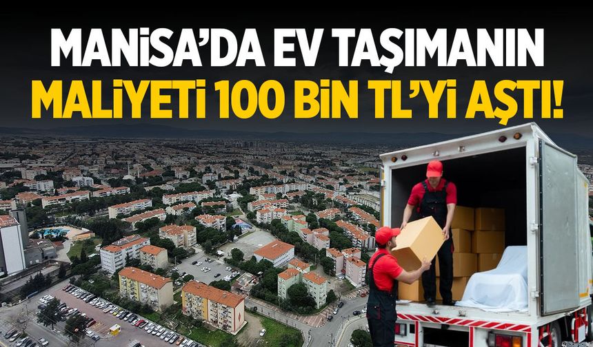 Manisa'da ev taşımanın maliyeti 100 bin TL'yi aştı!